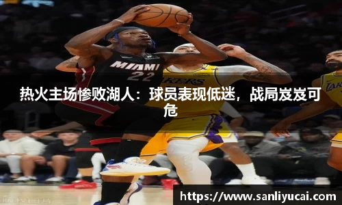 热火主场惨败湖人：球员表现低迷，战局岌岌可危