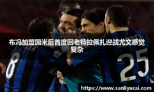 布冯加盟国米后首度回老特拉佩扎迎战尤文感觉复杂