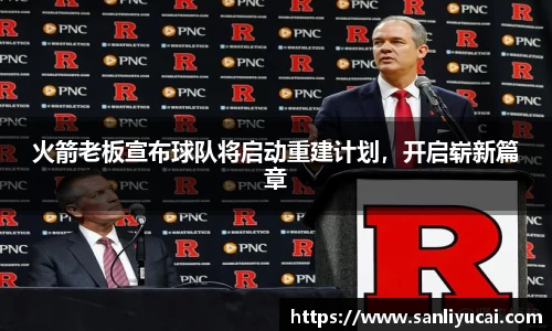 火箭老板宣布球队将启动重建计划，开启崭新篇章