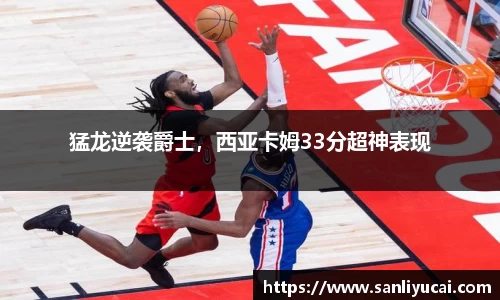 猛龙逆袭爵士，西亚卡姆33分超神表现