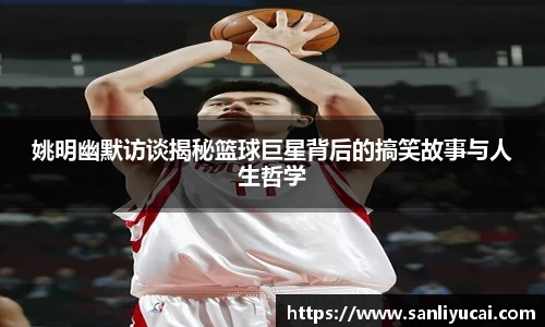 姚明幽默访谈揭秘篮球巨星背后的搞笑故事与人生哲学