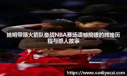 姚明带领火箭队奋战NBA赛场遗憾摘银的辉煌历程与感人故事