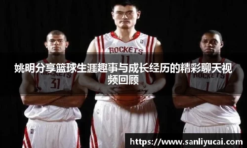 姚明分享篮球生涯趣事与成长经历的精彩聊天视频回顾