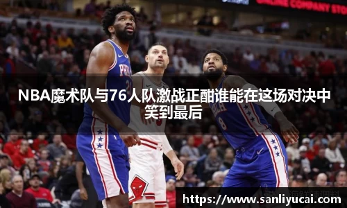 NBA魔术队与76人队激战正酣谁能在这场对决中笑到最后