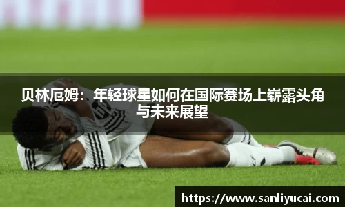 贝林厄姆：年轻球星如何在国际赛场上崭露头角与未来展望
