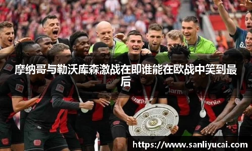 摩纳哥与勒沃库森激战在即谁能在欧战中笑到最后