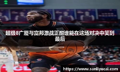 超级8广厦与富邦激战正酣谁能在这场对决中笑到最后