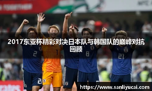 2017东亚杯精彩对决日本队与韩国队的巅峰对抗回顾