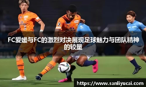 FC爱媛与FC的激烈对决展现足球魅力与团队精神的较量