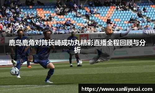鹿岛鹿角对阵长崎成功丸精彩直播全程回顾与分析