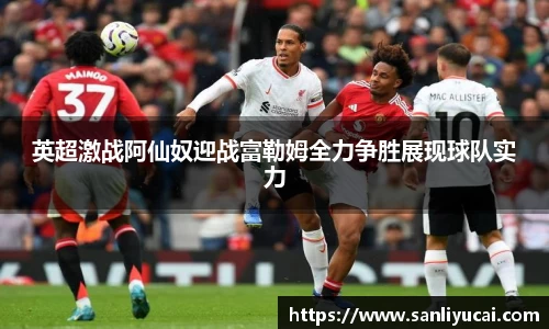 英超激战阿仙奴迎战富勒姆全力争胜展现球队实力