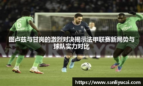 图卢兹与甘岗的激烈对决揭示法甲联赛新局势与球队实力对比