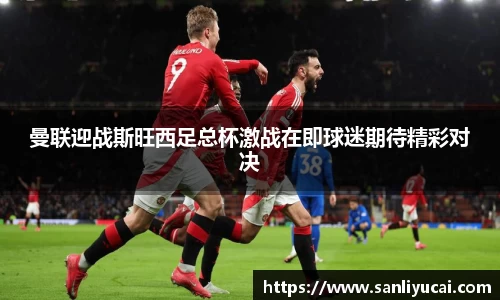 曼联迎战斯旺西足总杯激战在即球迷期待精彩对决
