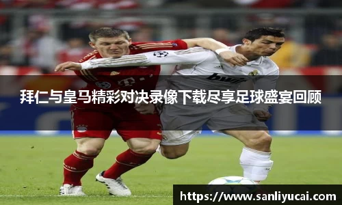 拜仁与皇马精彩对决录像下载尽享足球盛宴回顾