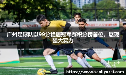 广州足球队以99分稳居冠军赛积分榜首位，展现强大实力
