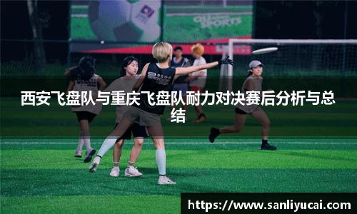 西安飞盘队与重庆飞盘队耐力对决赛后分析与总结